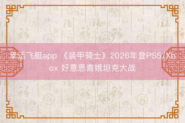 幸运飞艇app 《装甲骑士》2026年登PS5/Xbox 好意思青娥坦克大战