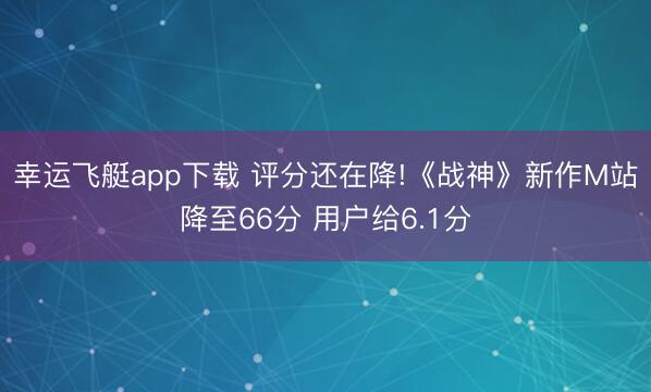 幸运飞艇app下载 评分还在降!《战神》新作M站降至66分 用户给6.1分