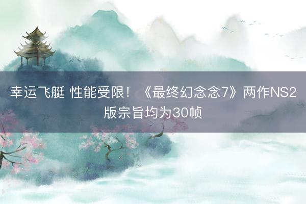 幸运飞艇 性能受限！《最终幻念念7》两作NS2版宗旨均为30帧