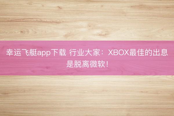幸运飞艇app下载 行业大家:XBOX最佳的出息是脱离微软!