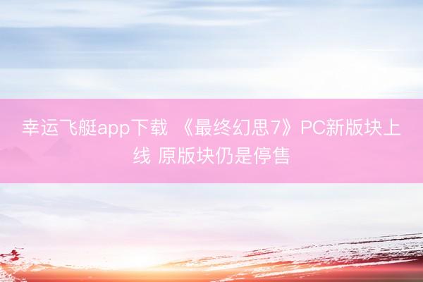 幸运飞艇app下载 《最终幻思7》PC新版块上线 原版块仍是停售