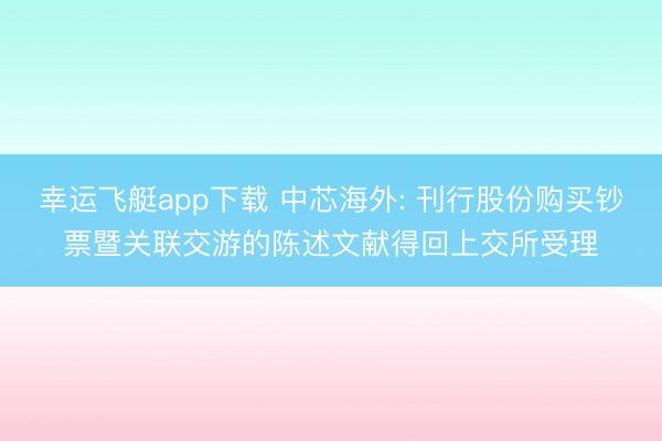 幸运飞艇app下载 中芯海外: 刊行股份购买钞票暨关联交游的陈述文献得回上交所受理