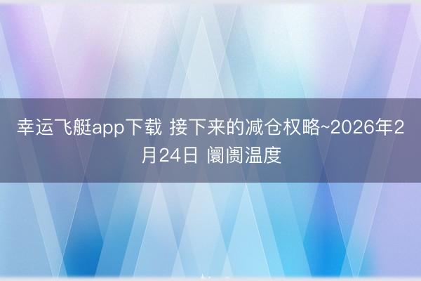 幸运飞艇app下载 接下来的减仓权略~2026年2月24日 阛阓温度