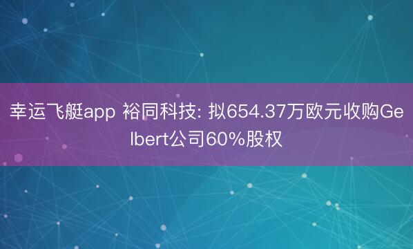 幸运飞艇app 裕同科技: 拟654.37万欧元收购Gelbert公司60%股权