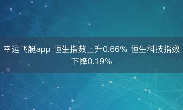 幸运飞艇app 恒生指数上升0.66% 恒生科技指数下降0.19%
