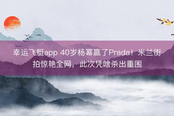 幸运飞艇app 40岁杨幂赢了Prada！米兰街拍惊艳全网，此次凭啥杀出重围
