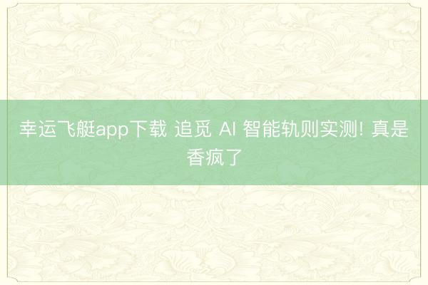 幸运飞艇app下载 追觅 AI 智能轨则实测! 真是香疯了