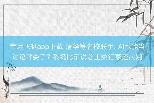 幸运飞艇app下载 清华等名校联手: AI也能当讨论评委了? 系统比东说念主类行家还抉剔