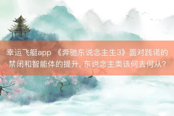 幸运飞艇app 《奔驰东说念主生3》面对践诺的禁闭和智能体的提升, 东说念主类该何去何从?