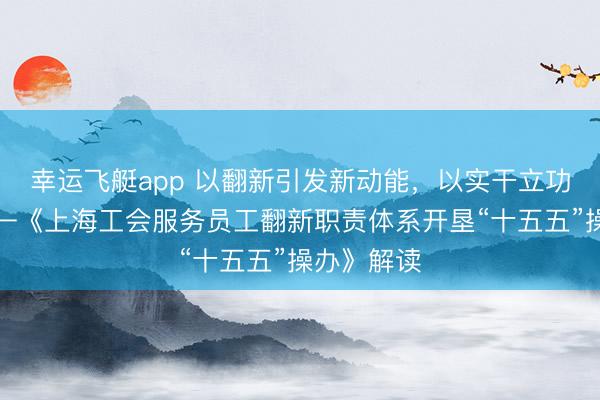 幸运飞艇app 以翻新引发新动能，以实干立功新时间——《上海工会服务员工翻新职责体系开垦“十五五”操办》解读
