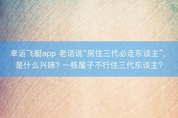 幸运飞艇app 老话说“房住三代必走东谈主”, 是什么兴味? 一栋屋子不行住三代东谈主?