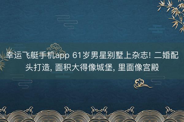 幸运飞艇手机app 61岁男星别墅上杂志! 二婚配头打造， 面积大得像城堡， 里面像宫殿
