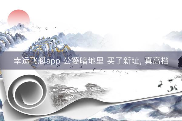 幸运飞艇app 公婆暗地里 买了新址，<a href=