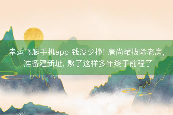 幸运飞艇手机app 钱没少挣! 唐尚珺拔除老房, 准备建新址, 熬了这样多年终于前程了