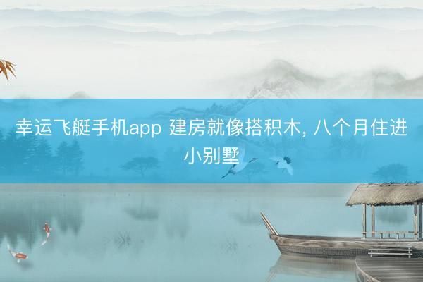 幸运飞艇手机app 建房就像搭积木, 八个月住进小别墅