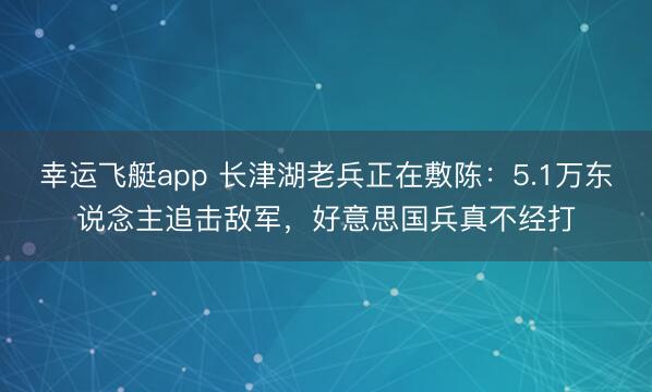 幸运飞艇app 长津湖老兵正在敷陈：5.1万东说念主追击敌军，好意思国兵真不经打