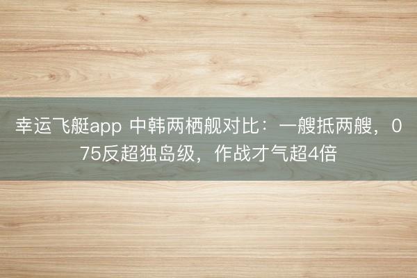 幸运飞艇app 中韩两栖舰对比：一艘抵两艘，075反超独岛级，作战才气超4倍