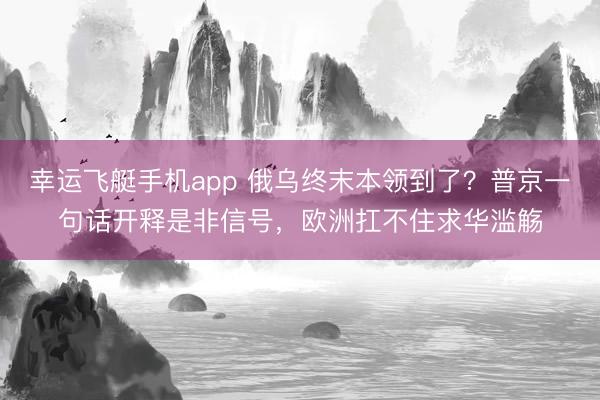 幸运飞艇手机app 俄乌终末本领到了?普京一句话开释是非信号,欧洲扛不住求华滥觞
