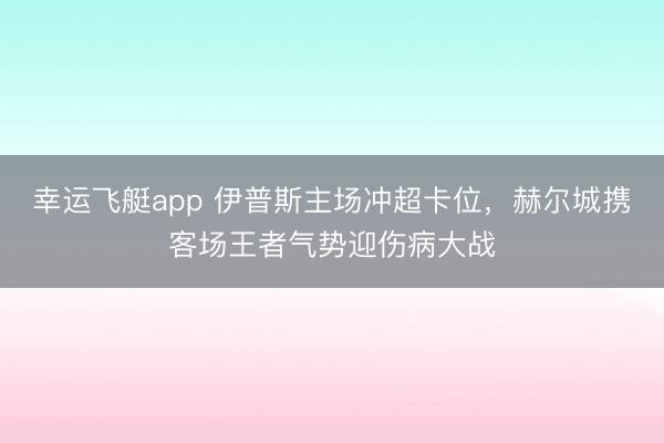 幸运飞艇app 伊普斯主场冲超卡位，赫尔城携客场王者气势迎伤病大战