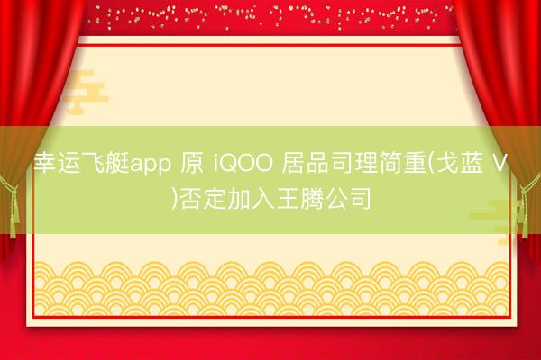 幸运飞艇app 原 iQOO 居品司理简重(戈蓝 V)否定加入王腾公司