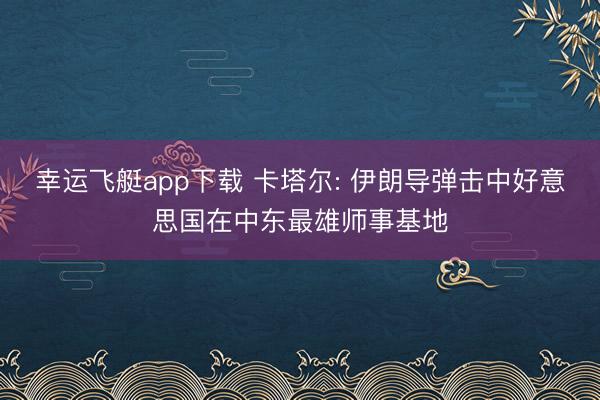 幸运飞艇app下载 卡塔尔: 伊朗导弹击中好意思国在中东最雄师事基地