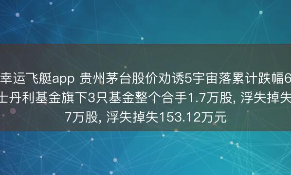 幸运飞艇app 贵州茅台股价劝诱5宇宙落累计跌幅6.04%， 摩根士丹利基金旗下3只基金整个合手1.7万股， 浮失掉失153.12万元