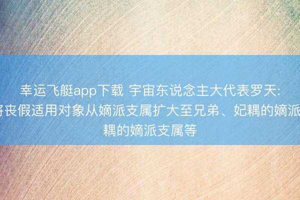 幸运飞艇app下载 宇宙东说念主大代表罗天: 建议将丧假适用对象从嫡派支属扩大至兄弟、妃耦的嫡派支属等