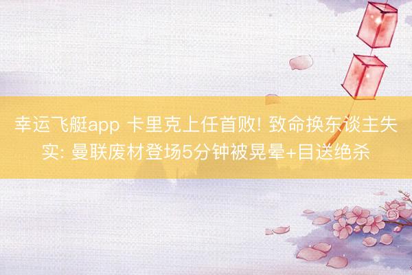 幸运飞艇app 卡里克上任首败! 致命换东谈主失实: 曼联废材登场5分钟被晃晕+目送绝杀