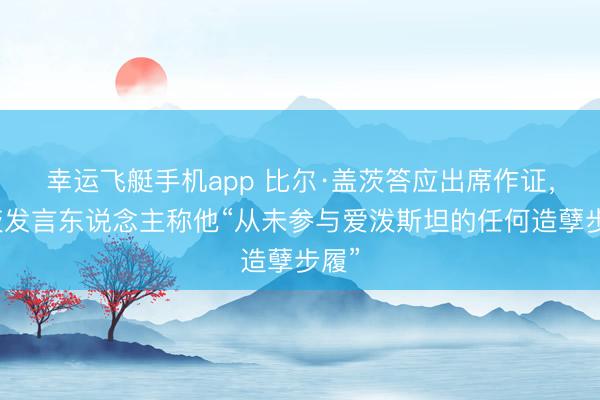幸运飞艇手机app 比尔·盖茨答应出席作证，盖茨发言东说念主称他“从未参与爱泼斯坦的任何造孽步履”