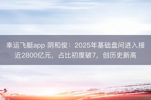幸运飞艇app 阴和俊：2025年基础盘问进入接近2800亿元，占比初度破7，创历史新高
