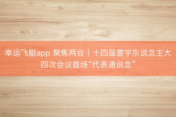 幸运飞艇app 聚焦两会｜十四届寰宇东说念主大四次会议首场“代表通说念”