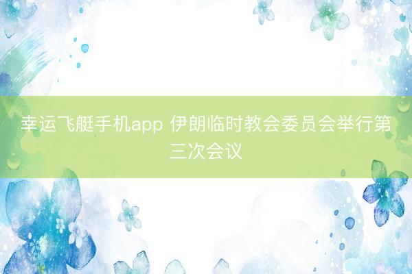 幸运飞艇手机app 伊朗临时教会委员会举行第三次会议