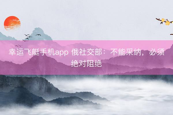 幸运飞艇手机app 俄社交部：不能采纳，必须绝对阻绝