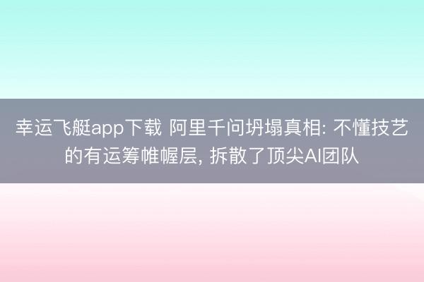 幸运飞艇app下载 阿里千问坍塌真相: 不懂技艺的有运筹帷幄层， 拆散了顶尖AI团队