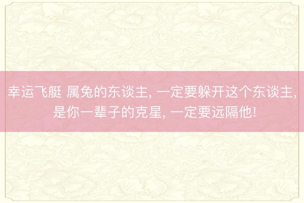 幸运飞艇 属兔的东谈主， 一定要躲开这个东谈主， 是你一辈子的克星， 一定要远隔他!