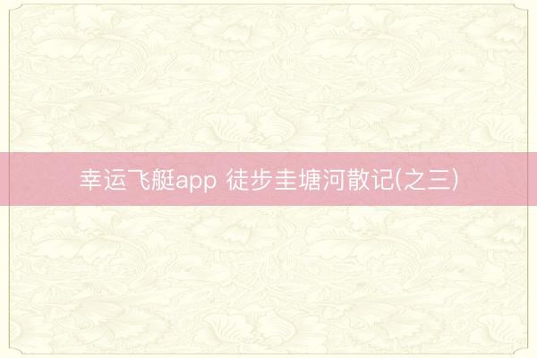 幸运飞艇app 徒步圭塘河散记(之三)