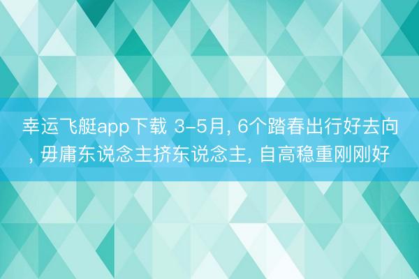 幸运飞艇app下载 3-5月， 6个踏春出行好去向， 毋庸东说念主挤东说念主， 自高稳重刚刚好
