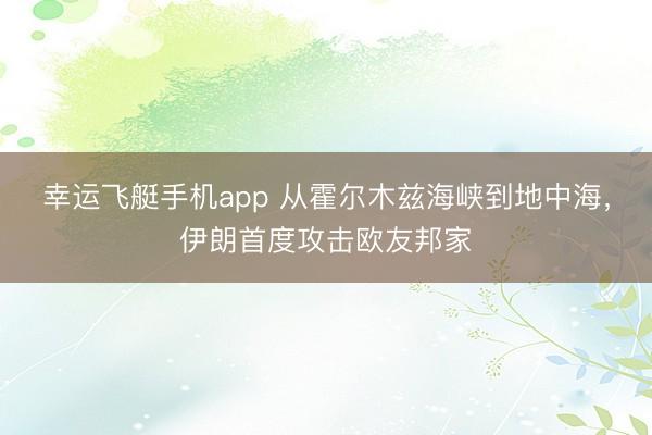 幸运飞艇手机app 从霍尔木兹海峡到地中海,伊朗首度攻击欧友邦家