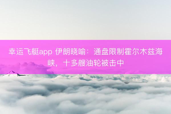 幸运飞艇app 伊朗晓喻：通盘限制霍尔木兹海峡，十多艘油轮被击中