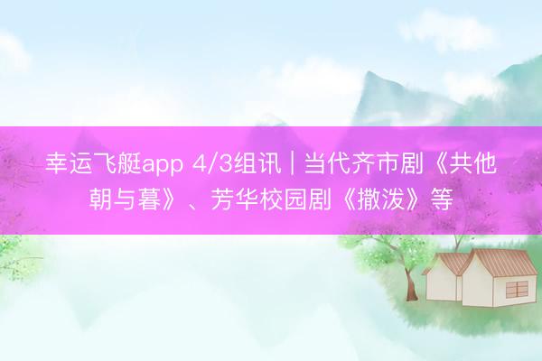 幸运飞艇app 4/3组讯 | 当代齐市剧《共他朝与暮》、芳华校园剧《撒泼》等