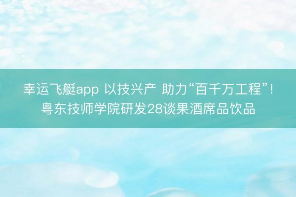 幸运飞艇app 以技兴产 助力“百千万工程”!粤东技师学院研发28谈果酒席品饮品