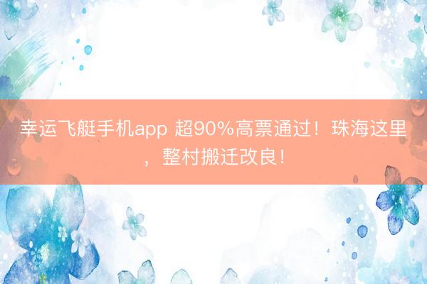 幸运飞艇手机app 超90%高票通过!珠海这里,整村搬迁改良!