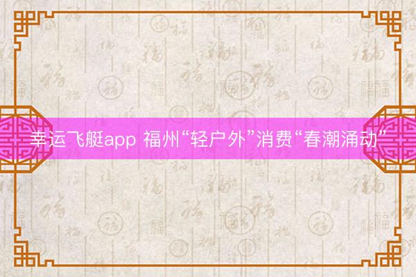 幸运飞艇app 福州“轻户外”消费“春潮涌动”