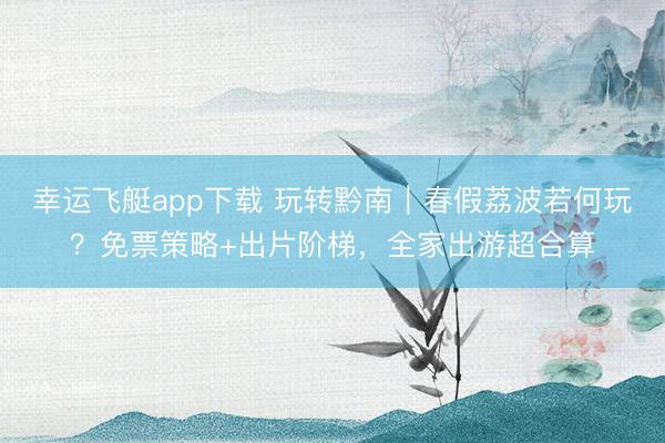 幸运飞艇app下载 玩转黔南|春假荔波若何玩?免票策略+出片阶梯,全家出游超合算