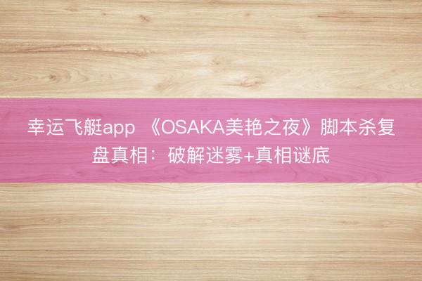 幸运飞艇app 《OSAKA美艳之夜》脚本杀复盘真相:破解迷雾+真相谜底