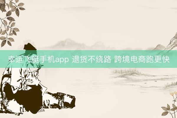 幸运飞艇手机app 退货不绕路 跨境电商跑更快