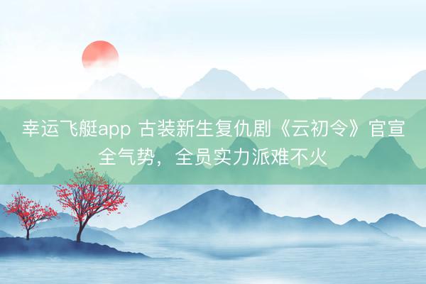 幸运飞艇app 古装新生复仇剧《云初令》官宣全气势，全员实力派难不火