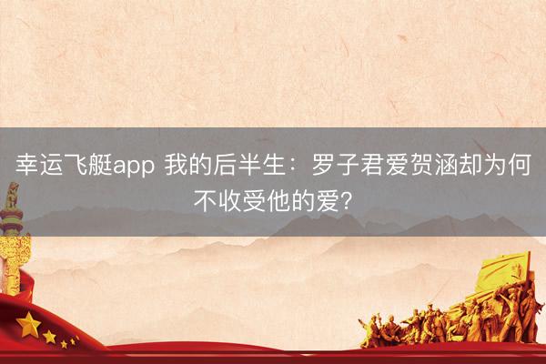 幸运飞艇app 我的后半生：罗子君爱贺涵却为何不收受他的爱？