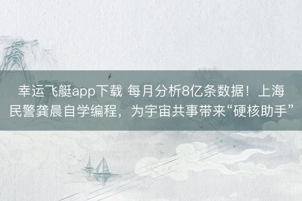 幸运飞艇app下载 每月分析8亿条数据！上海民警龚晨自学编程，为宇宙共事带来“硬核助手”