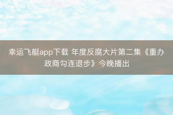 幸运飞艇app下载 年度反腐大片第二集《重办政商勾连退步》今晚播出